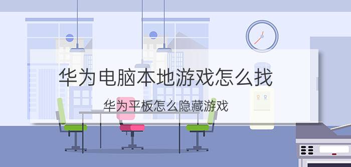 华为电脑本地游戏怎么找 华为平板怎么隐藏游戏？